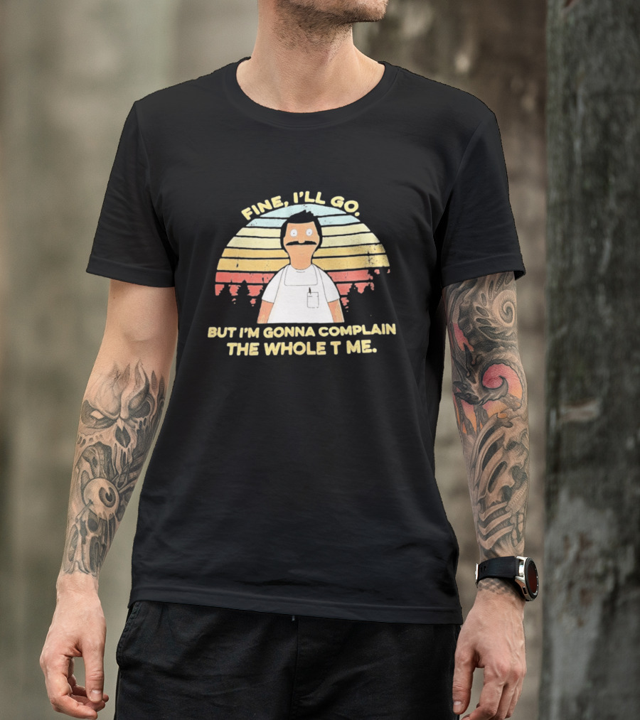 Bob Belcher Fine I'll Go But I'm Gonna Complain T-Shirt