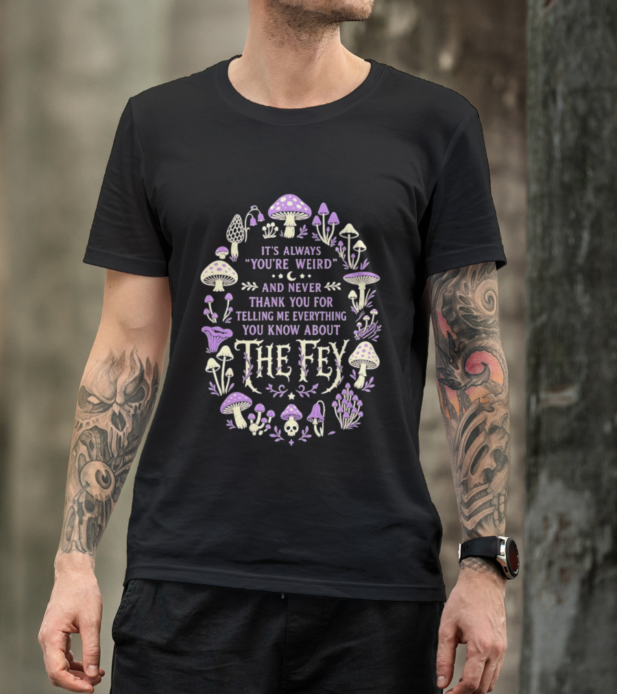 It's Always You're Weird And Never Thank You For Telling Me Everything You Know About The Fey Mushrooms T-Shirt