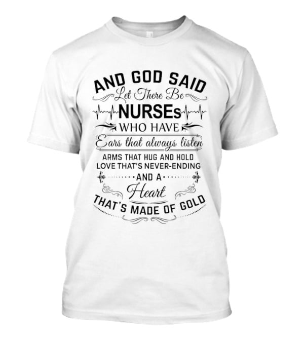 And God Said Let There Be Nurses Who Have Ears That Always Listen Arms That Hug And Hold Love Never Ending Heart Made Of Gold T-Shirt