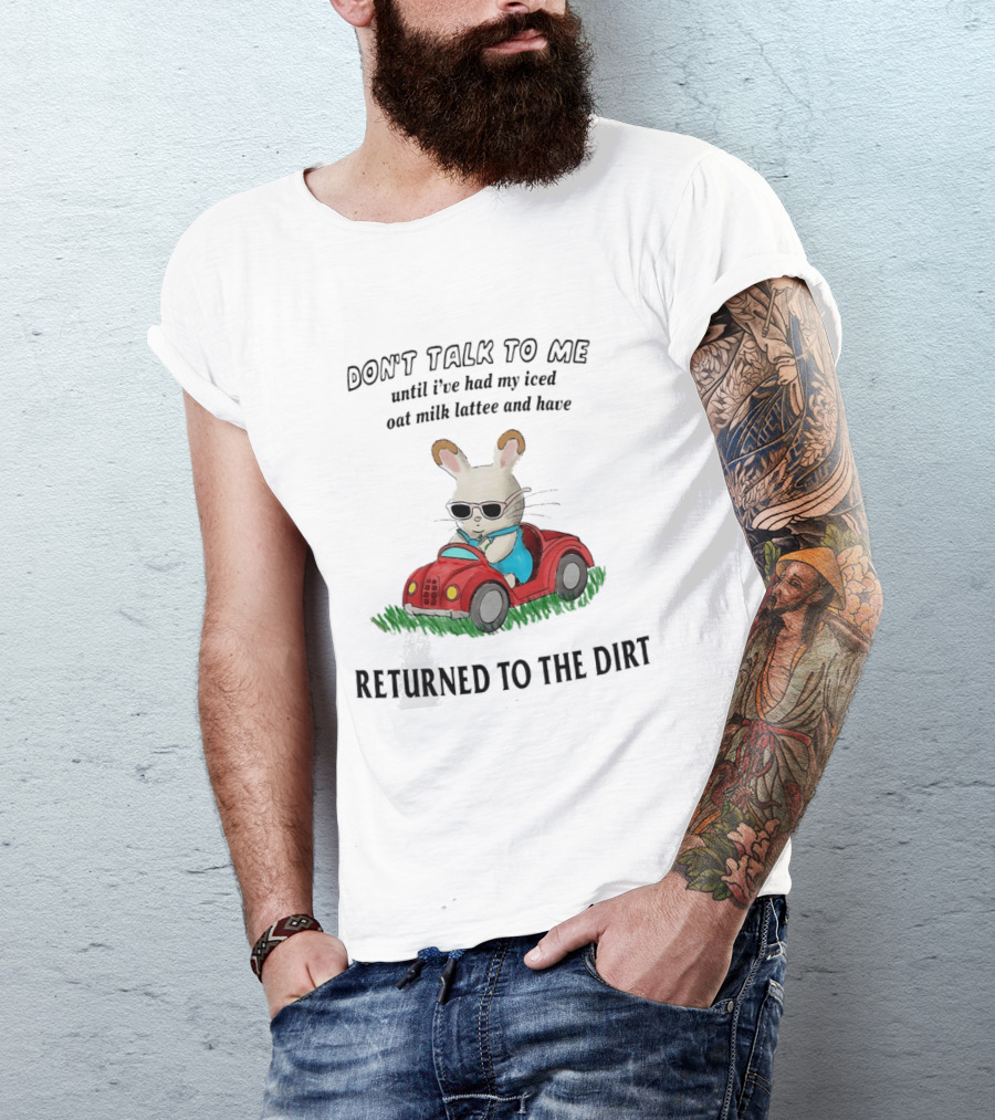 Don't Talk To Me Until I've Had My Iced Oat Milk Latte And Returned To The Dirt With Bunny In Car T-Shirt