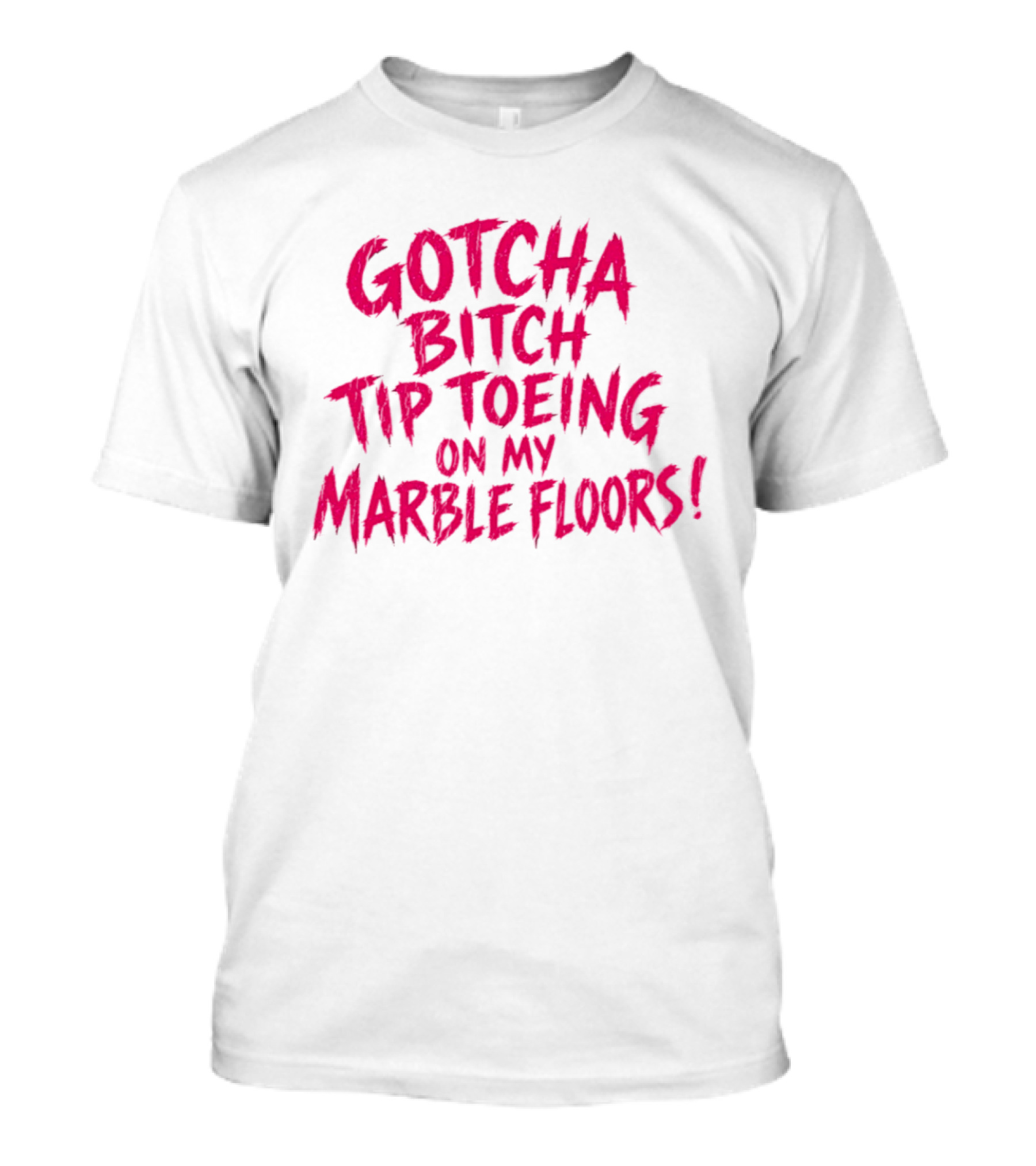 Gotcha Bitch Tip Toeing On My Marble Floors T-Shirt