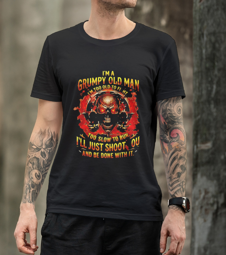 I'm A Grumpy Old Man I'm Too Old To Fight Too Slow To Run I'll Just Shoot You And Be Done With It Skull T-Shirt