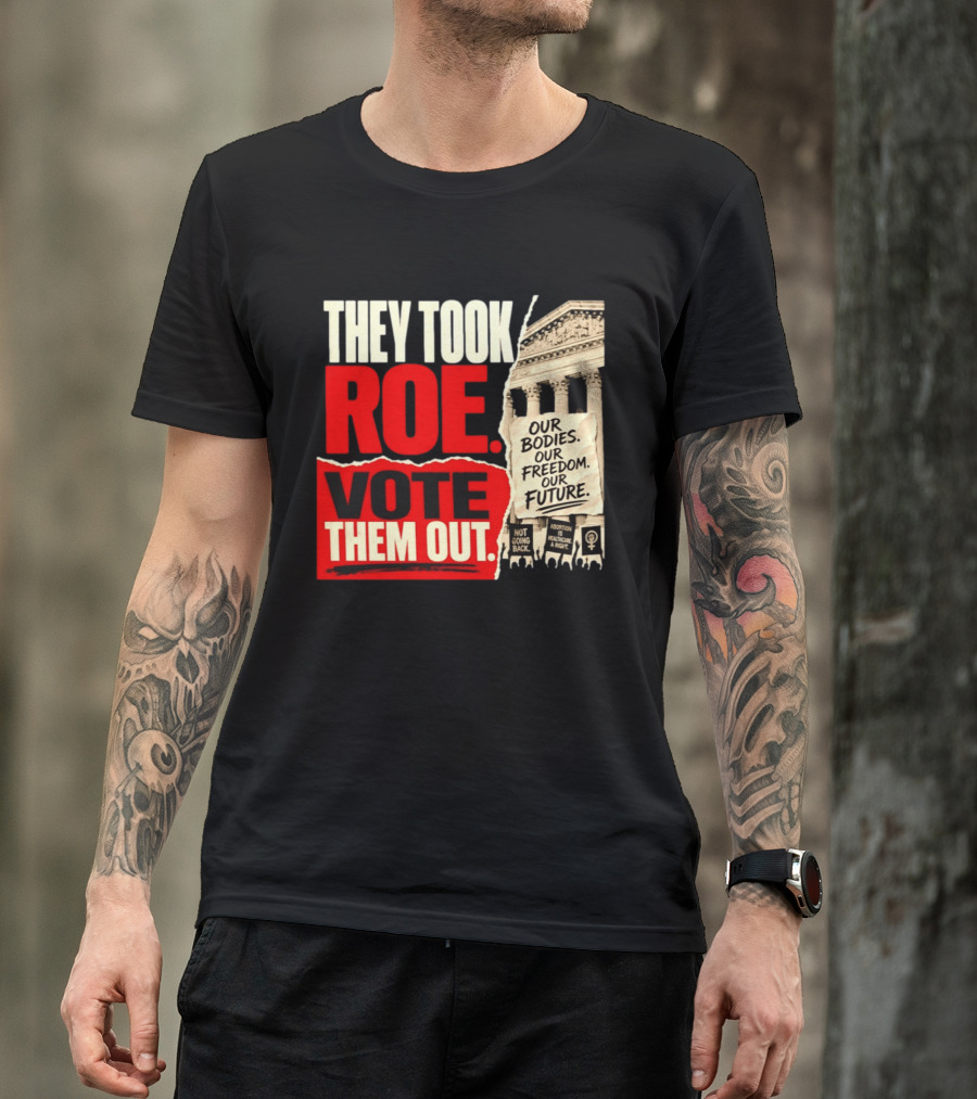 They Took Roe Vote Them Out Our Bodies Our Freedom Our Future Abortion Is Healthcare Not Going Back T-Shirt