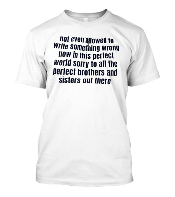 Not Even Allowed To Write Something Wrong Now In This Perfect World Sorry To All The Perfect Brothers And Sisters Out There T-Shirt