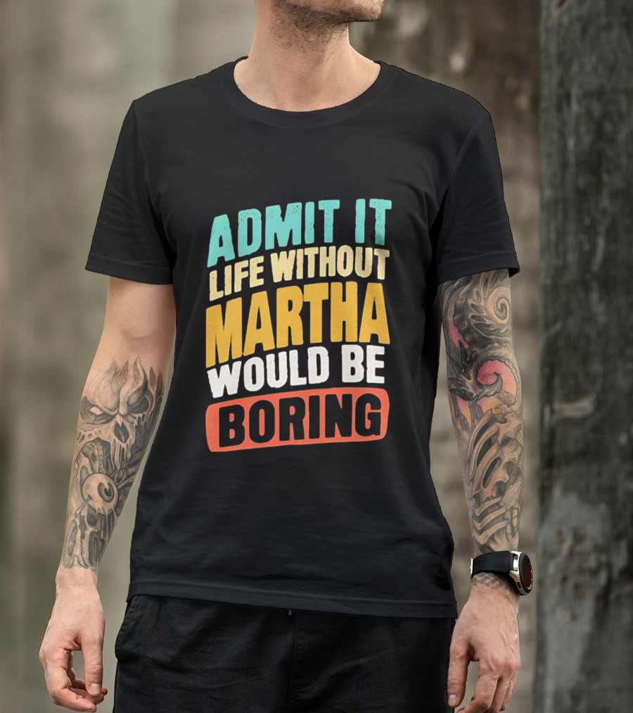 Admit It Life Without Martha Would Be Boring T-Shirt