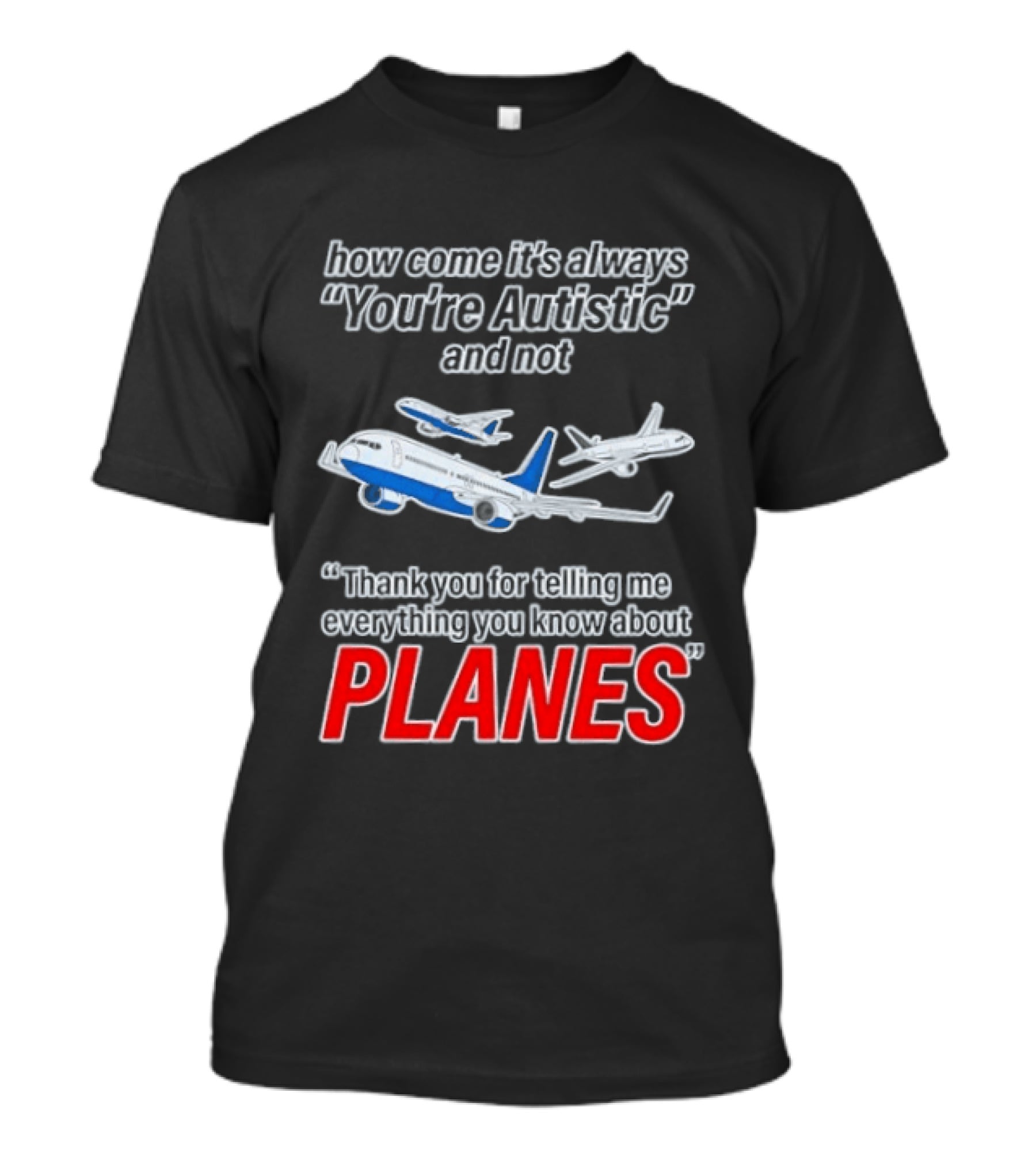 How Come It's Always You're Autistic And Not Thank You For Telling Me Everything You Know About Planes T-Shirt