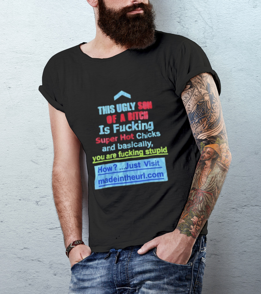 This Ugly Son Of A Bitch Is Fucking Super Hot Chicks And Basically You Are Fucking Stupid Madeintheurl.com T-Shirt