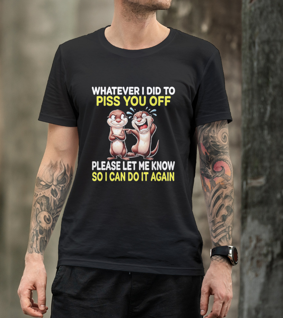Whatever I Did To Piss You Off Otters Please Let Me Know So I Can Do It Again T-Shirt