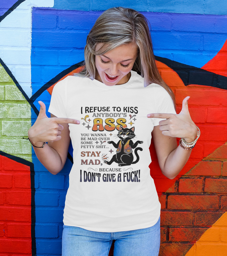 I Refuse To Kiss Anybody's Ass Stay Mad I Don't Give A Fuck Cat T-Shirt