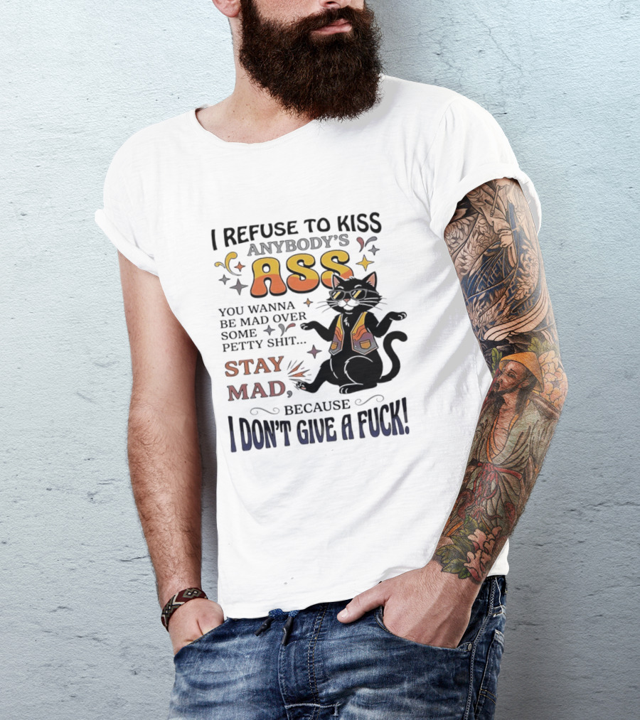 I Refuse To Kiss Anybody's Ass Stay Mad I Don't Give A Fuck Cat T-Shirt