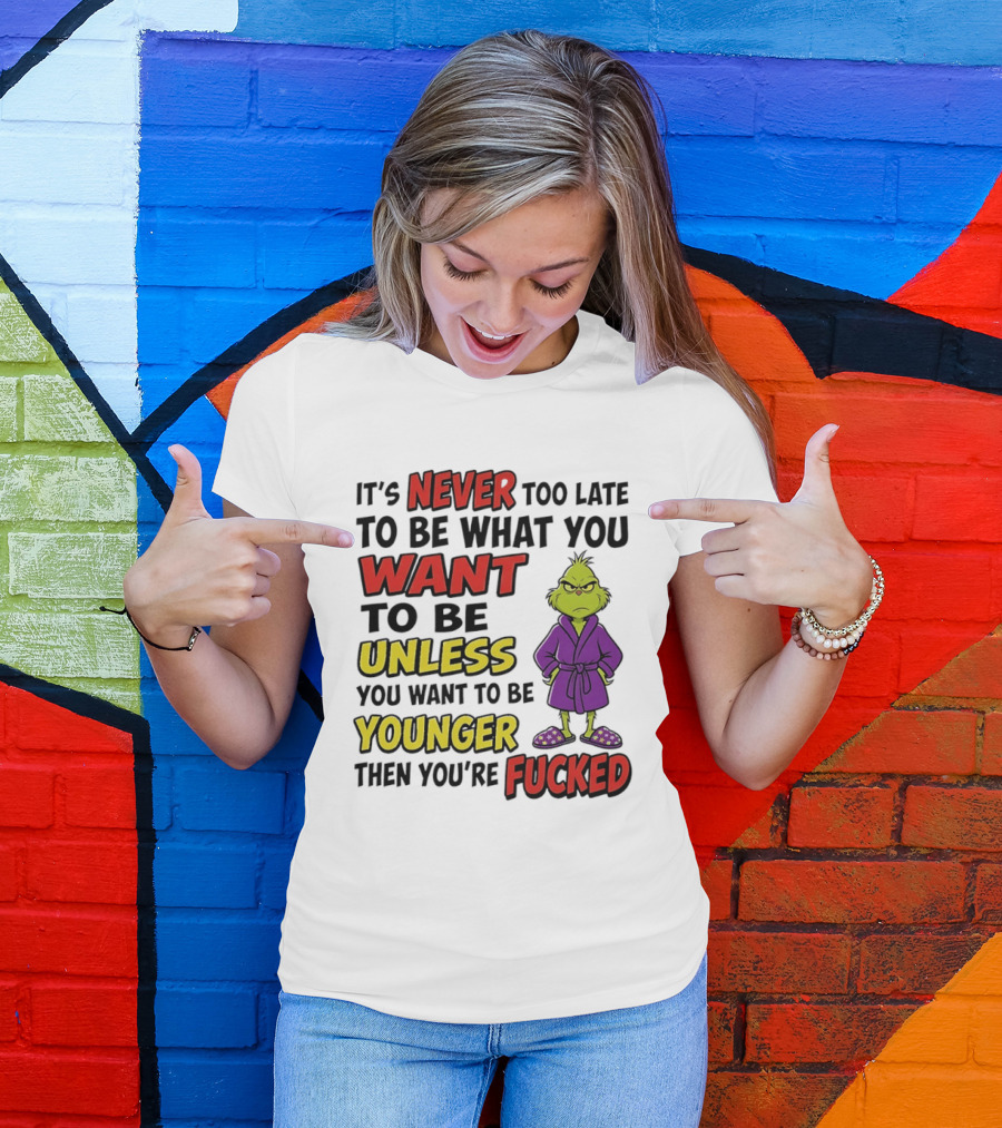 Grinch It's Never Too Late To Be What You Want Unless You Want To Be Younger Then You're Fucked T-Shirt