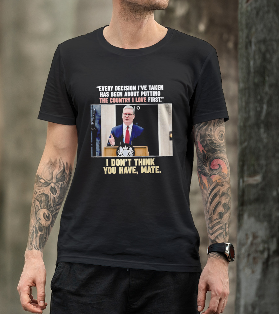 Every Decision I've Taken Has Been About Putting The Country I Love First I Don't Think You Have Mate T-Shirt