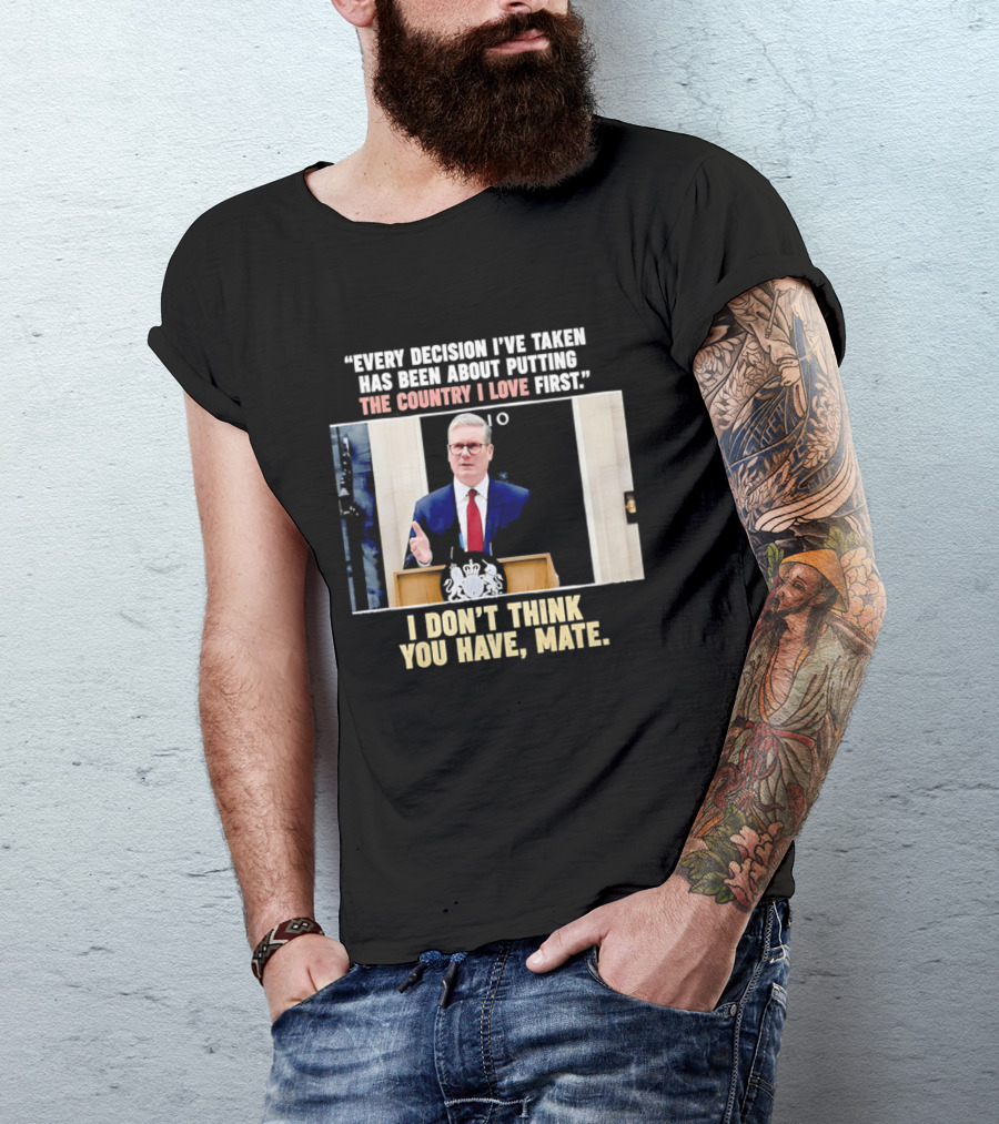 Every Decision I've Taken Has Been About Putting The Country I Love First I Don't Think You Have Mate T-Shirt