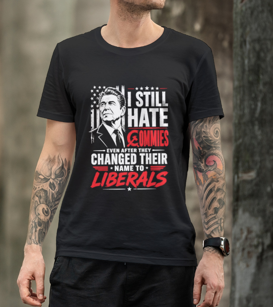 I Still Hate Commies Even After They Changed Their Name To Liberals Ronald Reagan T-Shirt
