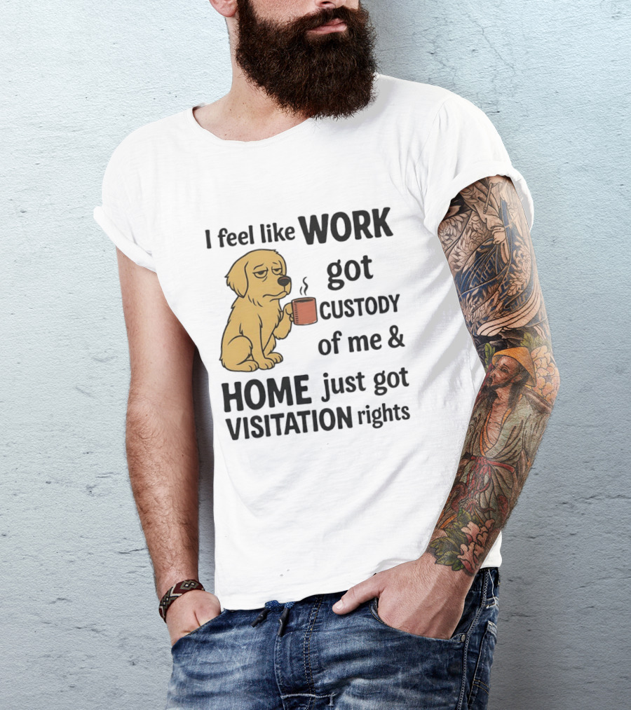 I Feel Like Work Got Custody Of Me And Home Just Got Visitation Rights With Coffee Dog T-Shirt