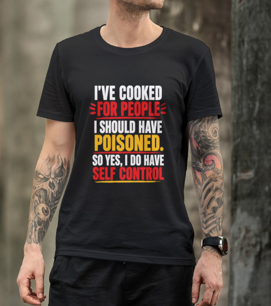 I've Cooked For People I Should Have Poisoned So Yes I Do Have Self Control T-Shirt
