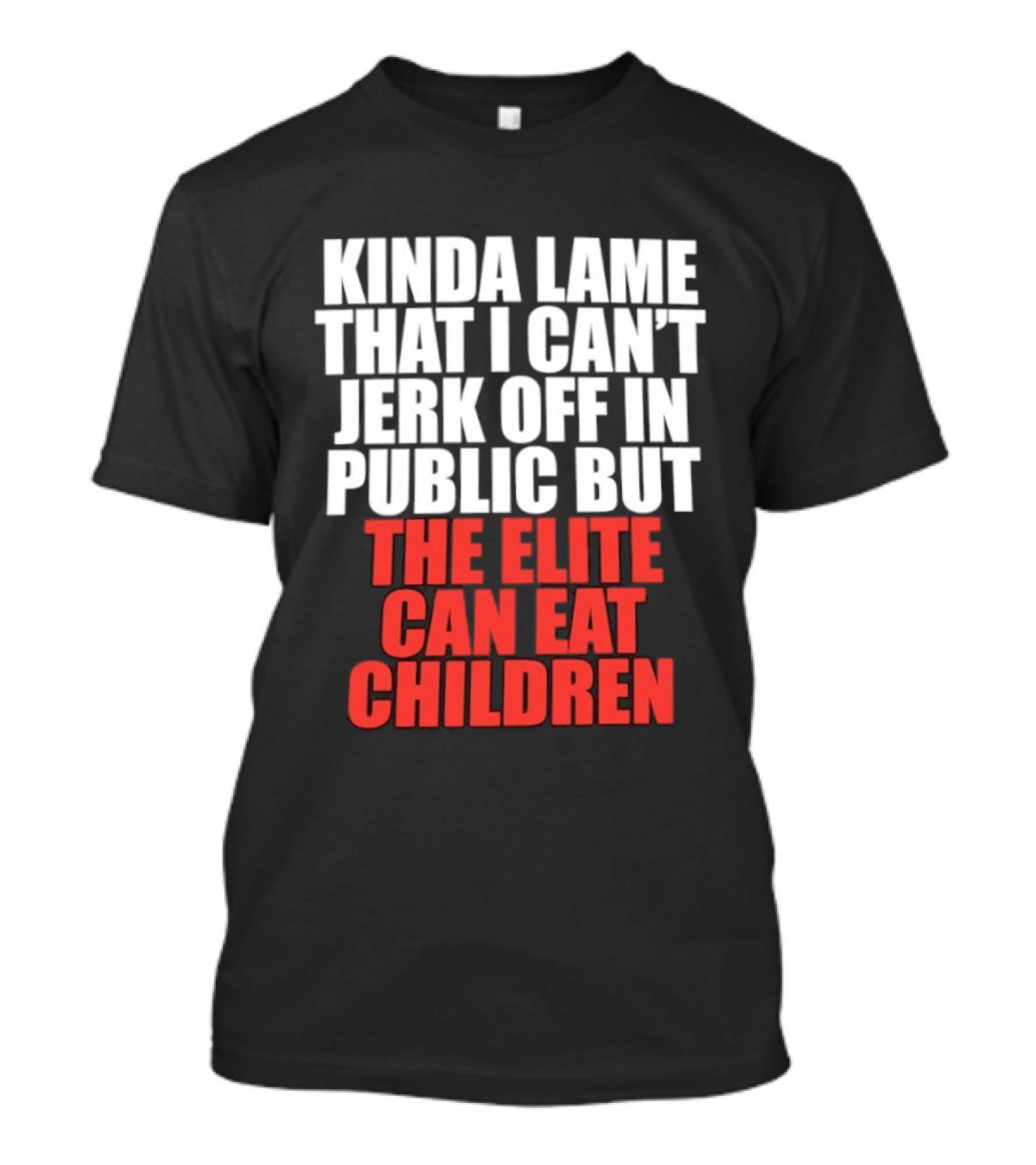 Kinda Lame That I Can't Jerk Off In Public But The Elite Can Eat Children T-Shirt
