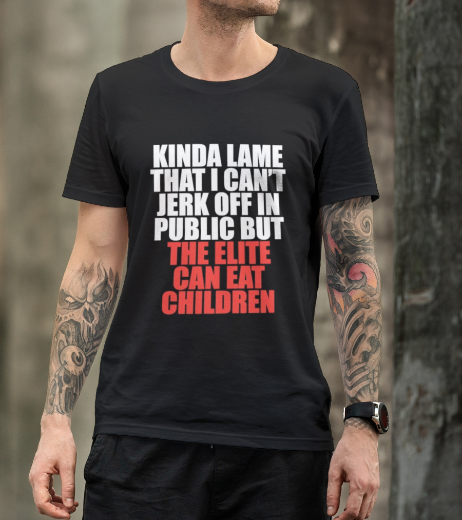 Kinda Lame That I Can't Jerk Off In Public But The Elite Can Eat Children T-Shirt