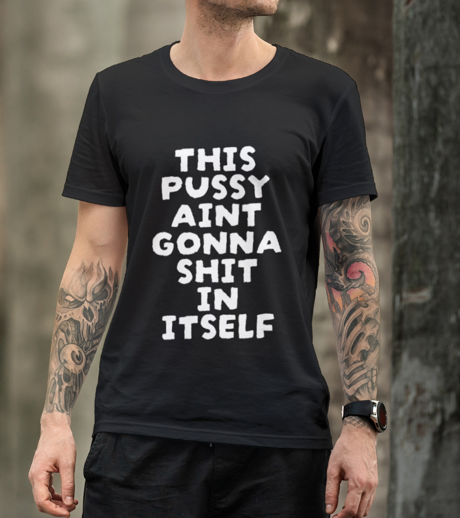 This Pussy Aint Gonna Shit In Itself T-Shirt