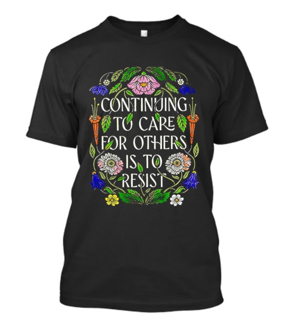Continuing To Care For Others Is To Resist Floral Flowers T-Shirt