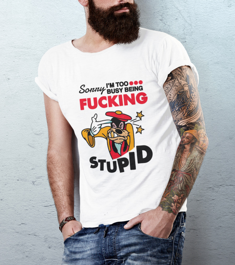 Sorry I'm Too Busy Being Fucking Stupid Goofy T-Shirt