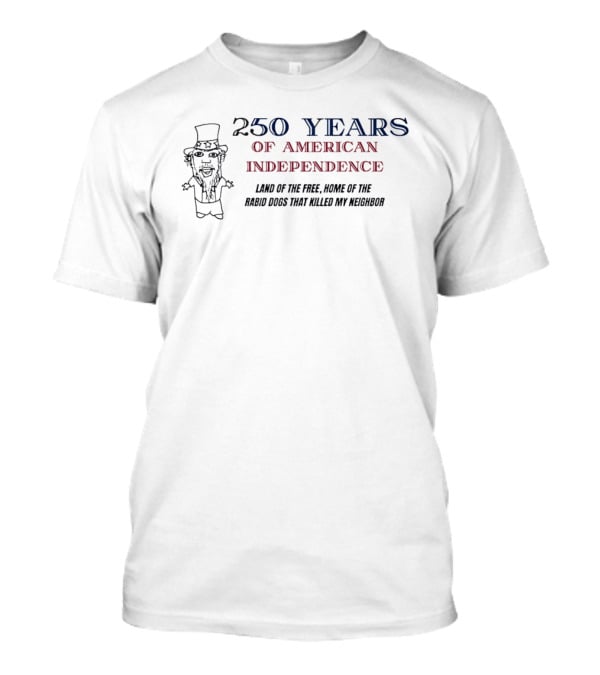 250 Years Of American Independence Land Of The Free Home Of The Rabid Dogs That Killed My Neighbor T-Shirt