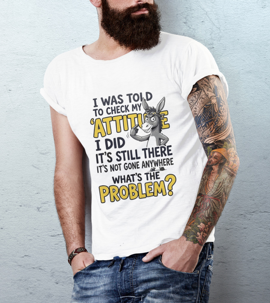 I Was Told To Check My Attitude I Did It's Still There It's Not Gone Anywhere What's The Problem T-Shirt