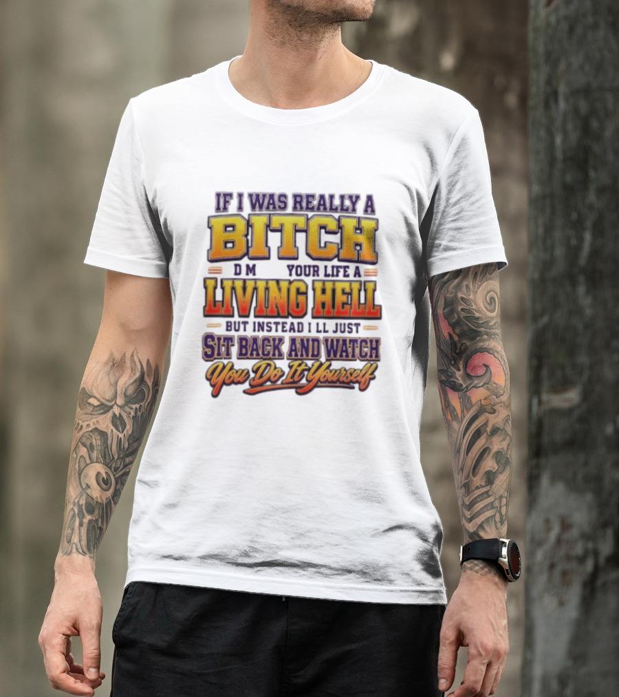 If I Was Really A Bitch Make Your Life A Living Hell Sit Back And You Do It Yourself T-Shirt