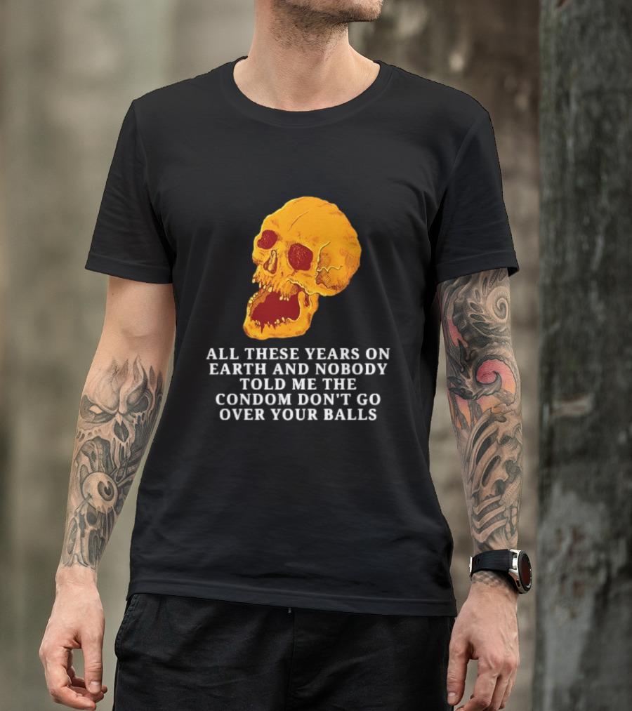 Burrito Meltdown All These Years On Earth Nobody Told Me The Condom Don't Go Over Your Balls Skull T-Shirt