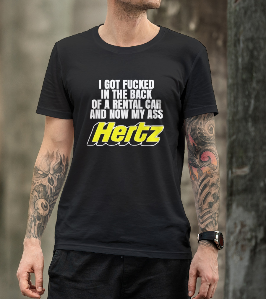 I Got Fucked In The Back Of A Rental Car And Now My Ass Hertz T-Shirt