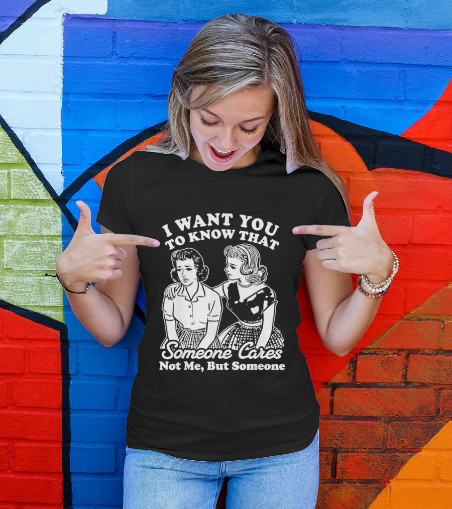 I Want You To Know That Someone Cares Not Me But Someone T-Shirt