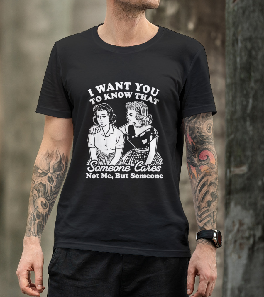 I Want You To Know That Someone Cares Not Me But Someone T-Shirt