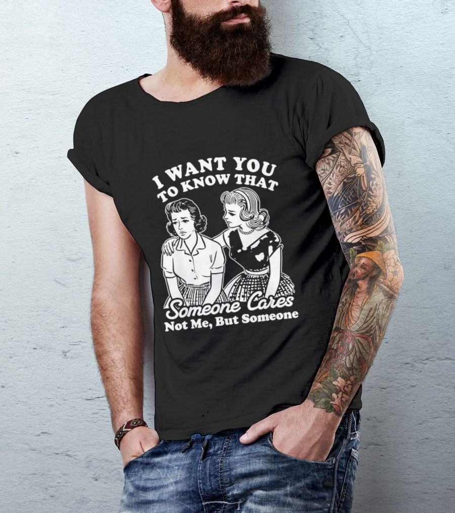 I Want You To Know That Someone Cares Not Me But Someone T-Shirt