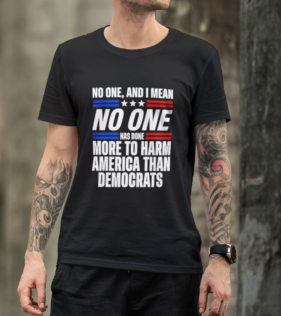 No One And I Mean No One Has Done More To Harm America Than Democrats T-Shirt