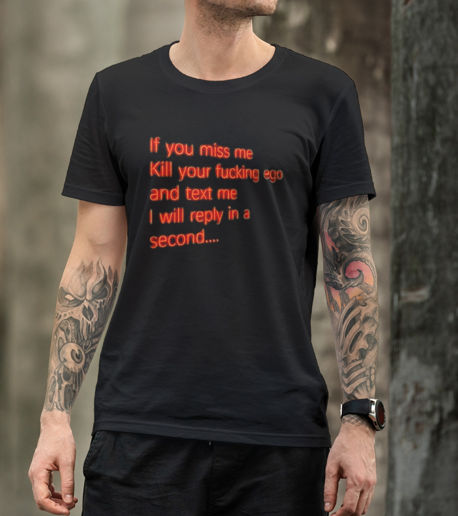 If You Miss Me Kill Your Fucking Ego And Text Me I Will Reply In A Second T-Shirt