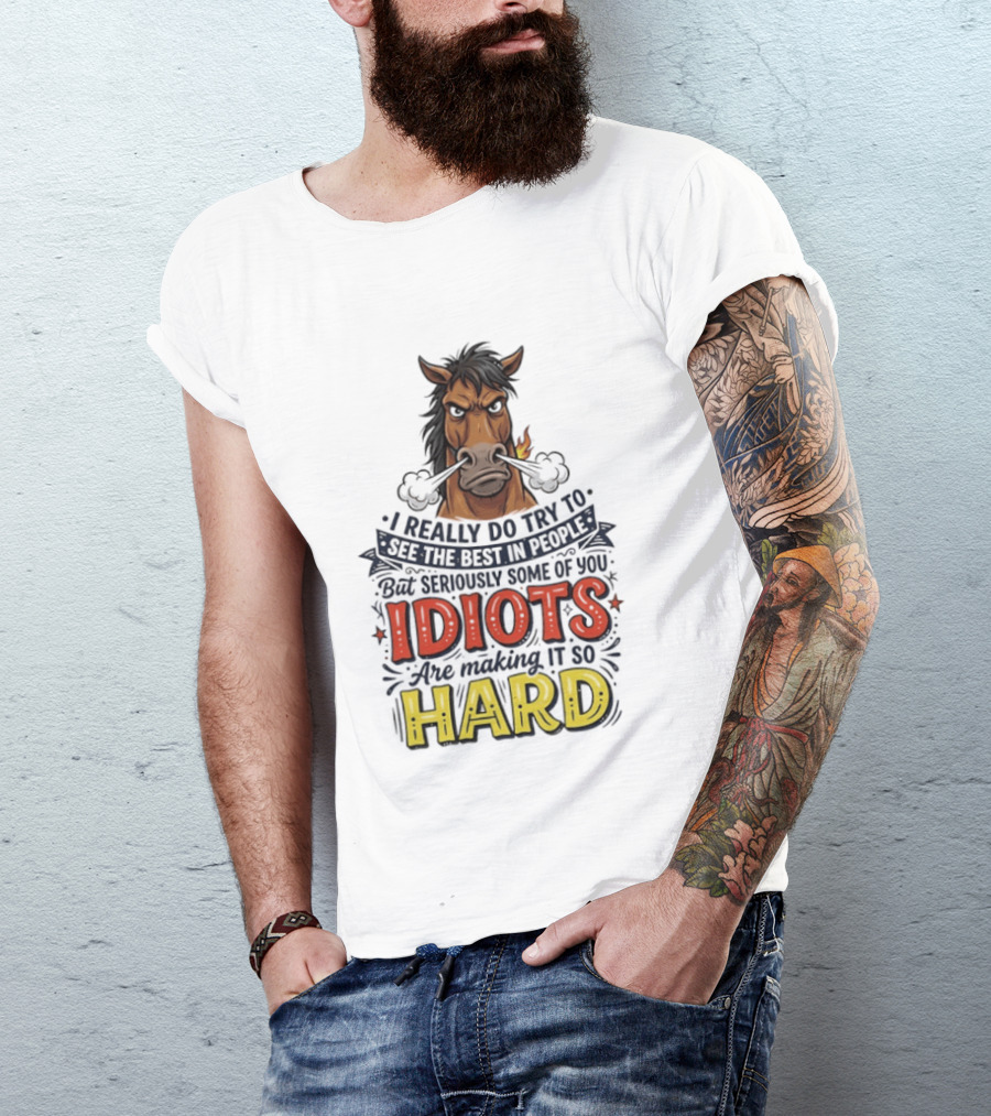Horse I Really Do Try To See The Best In People Seriously Some Of You Idiots Are Making It So Hard T-Shirt