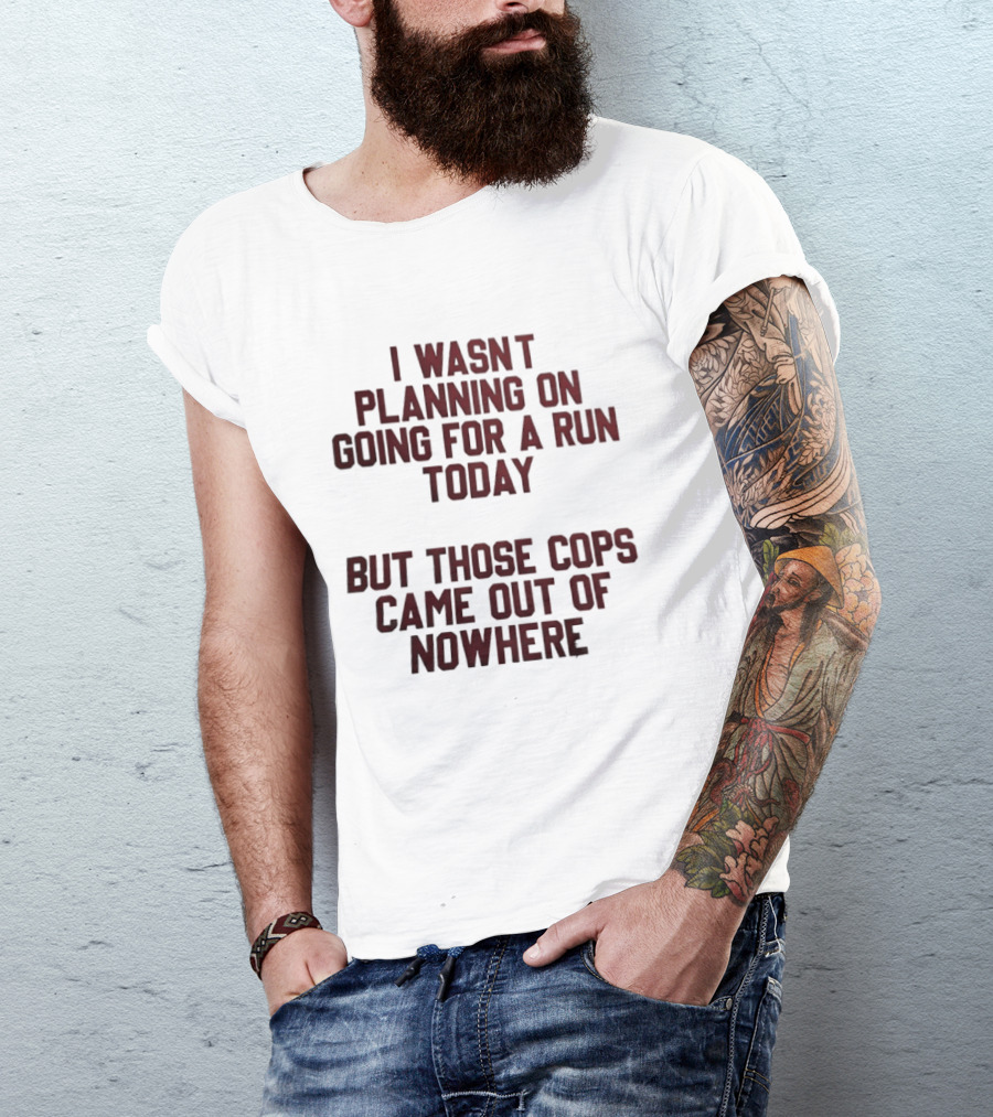 I Wasn't Planning On Going For A Run Today But Those Cops Came Out Of Nowhere Running Humor T-Shirt