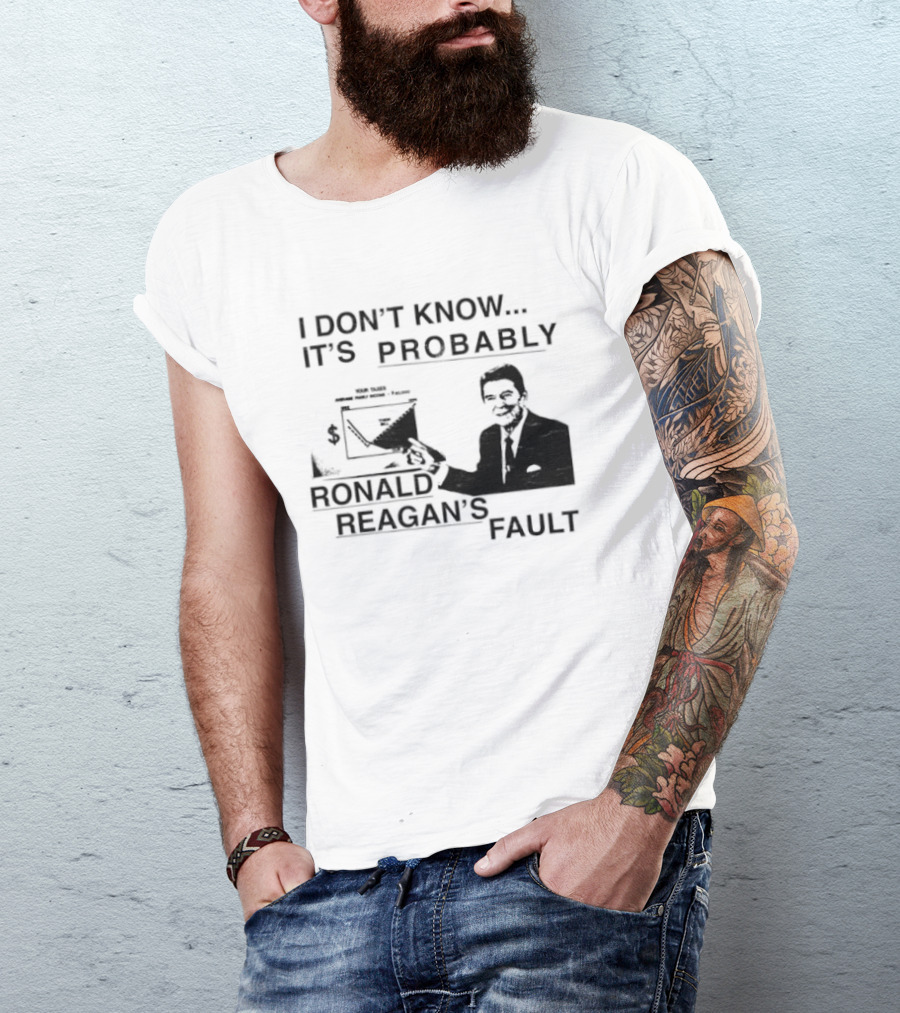 I Don't Know It's Probably Ronald Reagan's Fault T-Shirt