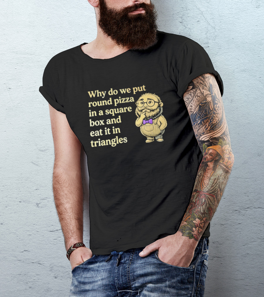 Why Do We Put Round Pizza In A Square Box And Eat It In Triangles Funny Professor T-Shirt