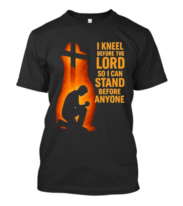 I Kneel Before The Lord So I Can Stand Before Anyone Christian Faith Inspirational T-Shirt