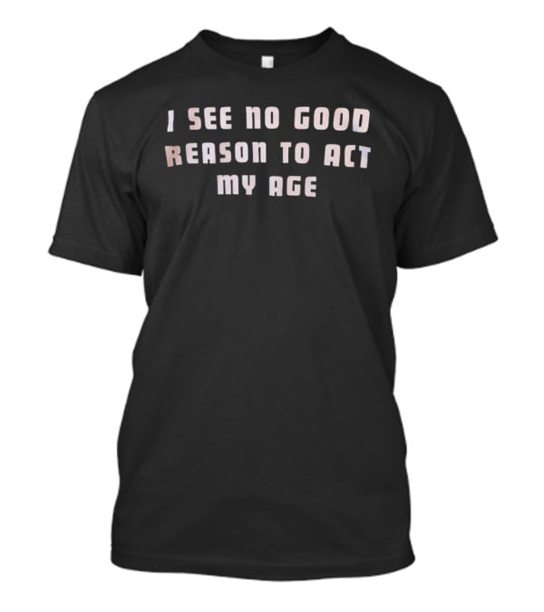 I See No Good Reason To Act My Age Fun Humorous Phrase T-Shirt