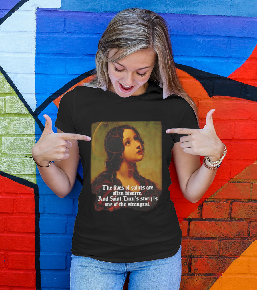The Lives Of Saints Are Often Bizarre Saint Lucy's Story Is One Of The Strangest T-Shirt