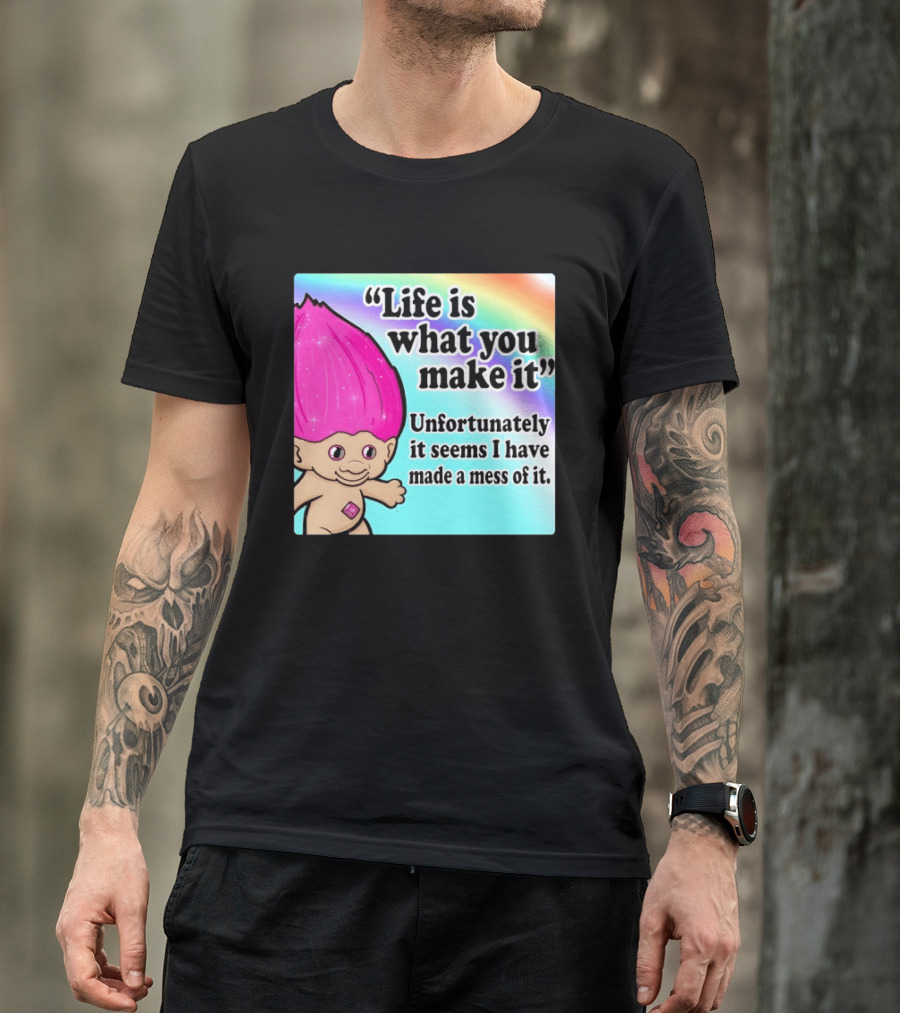 Life Is What You Make It Unfortunately It Seems I Have Made A Mess Of It Troll Rainbow T-Shirt