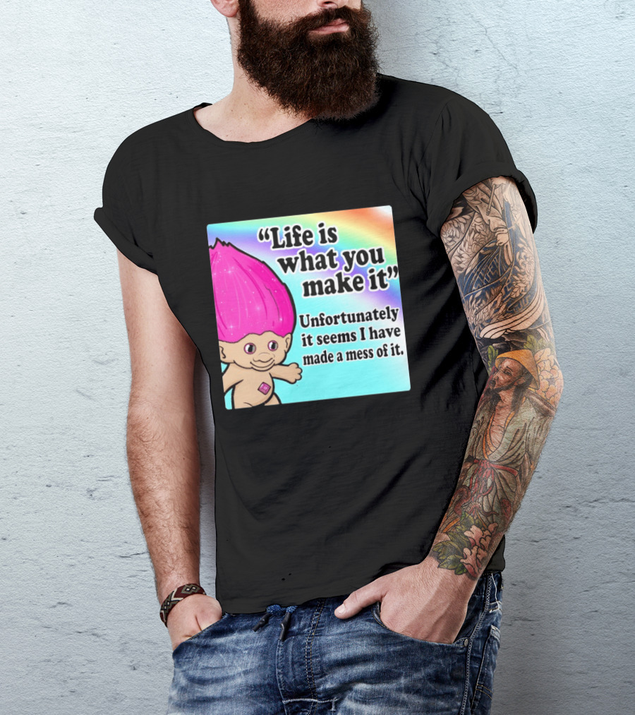 Life Is What You Make It Unfortunately It Seems I Have Made A Mess Of It Troll Rainbow T-Shirt