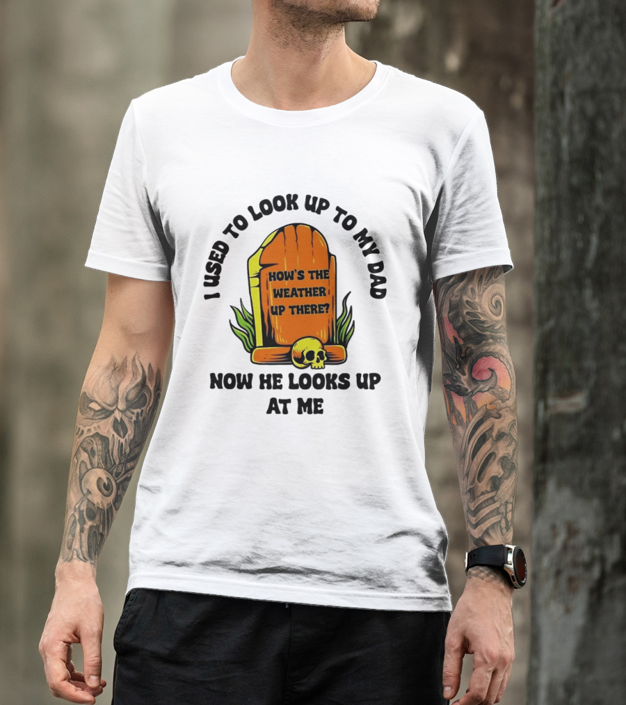 I Used To Look Up To My Dad Now He Looks Up At Me How's The Weather Up There Tombstone Skull T-Shirt
