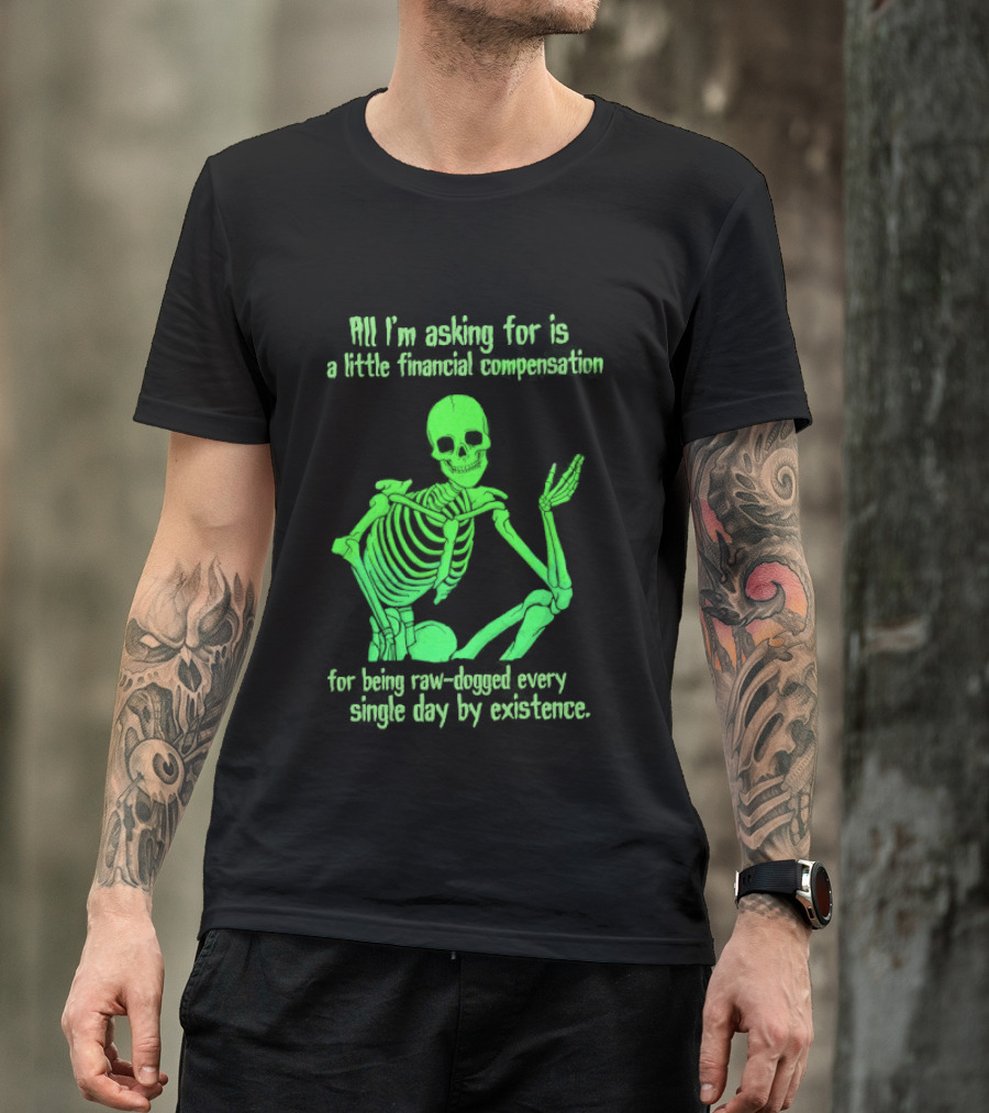 All I Am Asking For Is A Little Financial Compensation For Being Raw Dogged By Existence Skeletal Figure Iconic Humor T-Shirt
