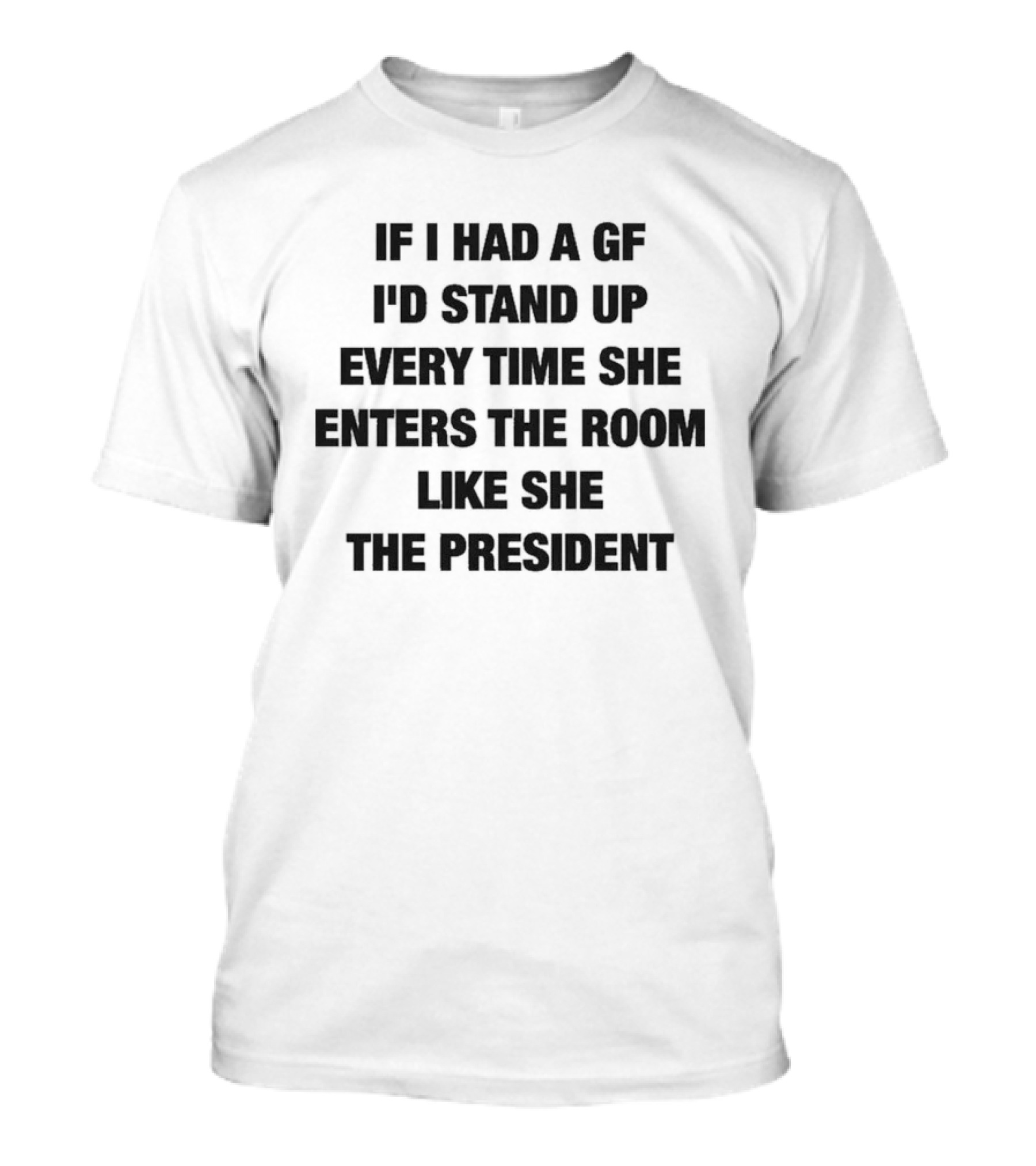 If I Had A GF I'd Stand Up Every Time She Enters The Room Like The President T-Shirt