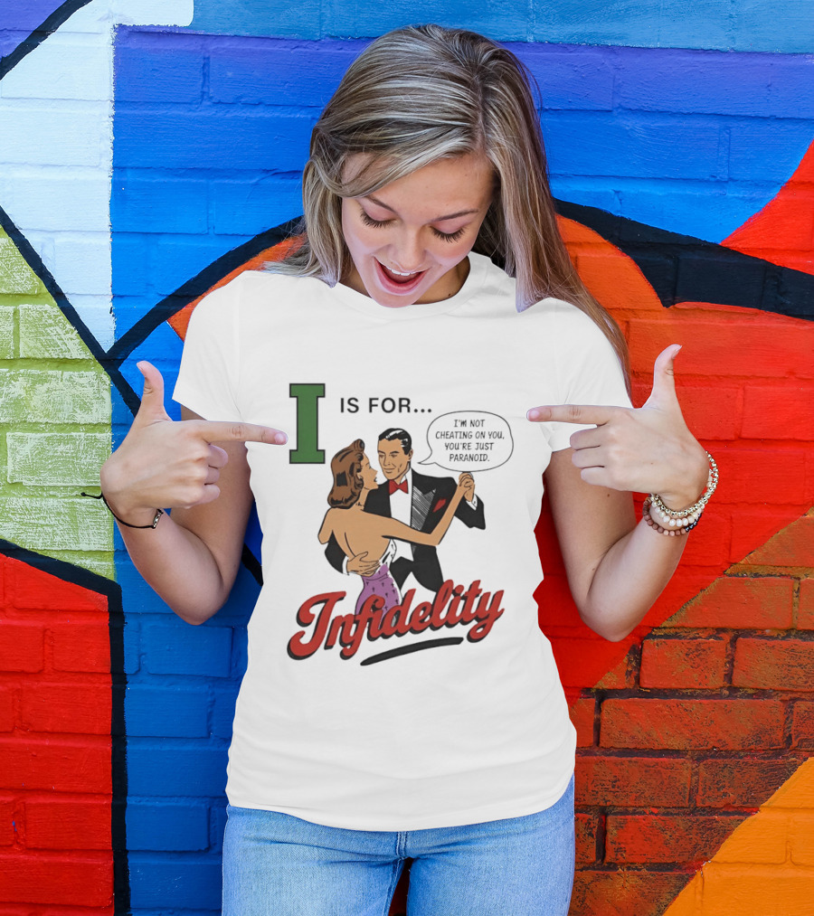 I Is For Infidelity I'm Not Cheating On You You're Just Paranoid T-Shirt