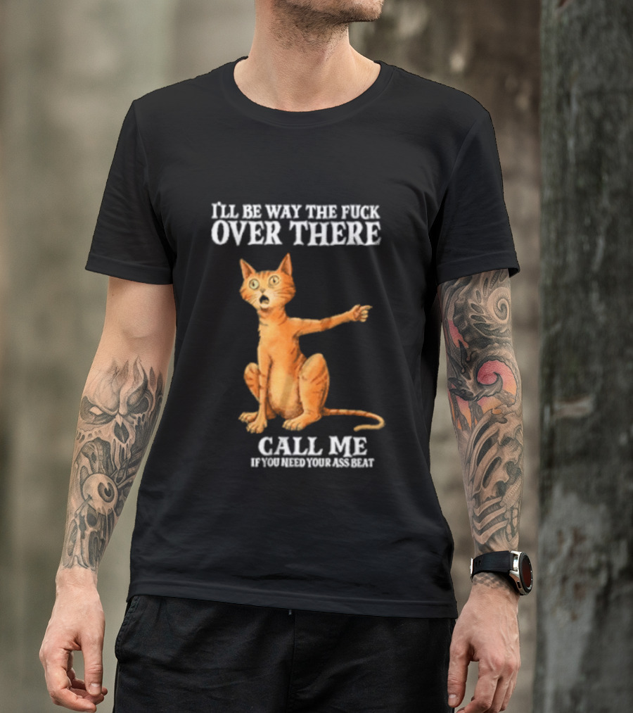 I'll Be Way The Fuck Over There Call Me If You Need Your Ass Beat Cat Modeling Attitude T-Shirt