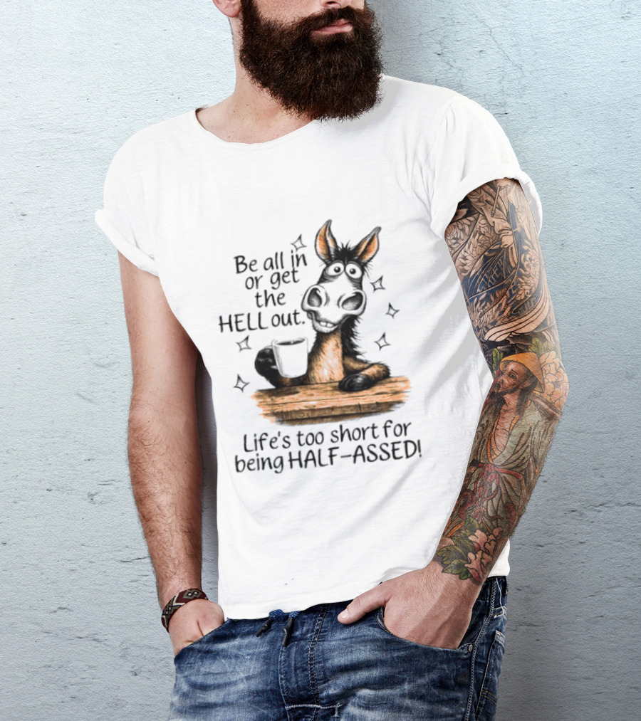 Be All In Or Get The Hell Out Life's Too Short For Being Half Assed Donkey Humor T-Shirt